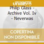 Philip Glass - Archive Vol. Iv - Neverwas cd