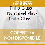 Philip Glass - Nyu Steel Plays Philip Glass Steel cd musicale di Philip Glass