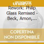 Rework: Philip Glass Remixed - Beck, Amon, Tobin, Cornelius (2 Cd) cd musicale di Philip Glass