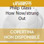 Philip Glass - How Now/strung Out cd musicale di Philip Glass