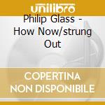 Philip Glass - How Now/strung Out cd