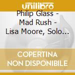 Philip Glass - Mad Rush - Lisa Moore, Solo Piano cd musicale di Philip Glass