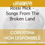 Rossi Mick - Songs From The Broken Land cd musicale di Mick Rossi