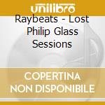 Raybeats - Lost Philip Glass Sessions cd musicale di Raybeats