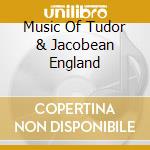 Music Of Tudor & Jacobean England cd musicale