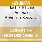 Bach / Ritchie - Sei Solo A Violino Senza Basso Accompagnato cd