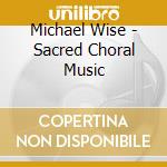 Michael Wise - Sacred Choral Music cd musicale di Michael Wise