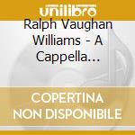 Ralph Vaughan Williams - A Cappella Choral Works cd musicale di Ralph Vaughan Williams