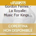 Gordon Ferries - La Royalle: Music For Kings And Courtiers cd musicale di Gordon Ferries