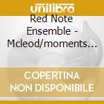 Red Note Ensemble - Mcleod/moments In Time cd musicale di Red Note Ensemble