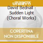 David Bednall - Sudden Light (Choral Works) cd musicale di The Epiphoni Consort, Tim Reader