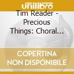 Tim Reader - Precious Things: Choral Music By Bernard Hughes cd musicale