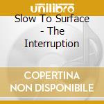 Slow To Surface - The Interruption cd musicale di Slow To Surface