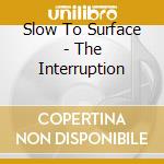Slow To Surface - The Interruption cd