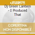 Dj Green Lantern - I Produced That cd musicale di Dj Green Lantern