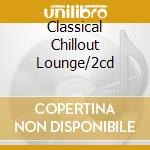 Classical Chillout Lounge/2cd cd musicale di ARTISTI VARI