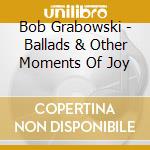 Bob Grabowski - Ballads & Other Moments Of Joy cd