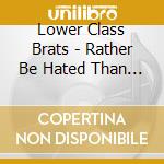 Lower Class Brats - Rather Be Hated Than Ignored cd musicale di LOWER CLASS BRATS