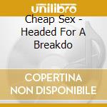 Cheap Sex - Headed For A Breakdo cd