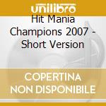 Hit Mania Champions 2007 - Short Version cd musicale di Artisti Vari
