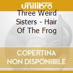 Three Weird Sisters - Hair Of The Frog cd musicale di Three Weird Sisters