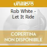 Rob White - Let It Ride cd musicale di Rob White