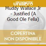 Muddy Wallace Jr - Justified (A Good Ole Fella) cd musicale di Muddy Wallace Jr