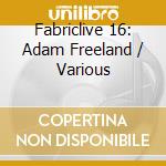 Fabriclive 16: Adam Freeland / Various cd musicale di Artisti Vari