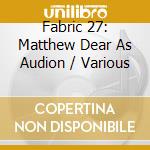 Fabric 27: Matthew Dear As Audion / Various cd musicale di ARTISTI VARI