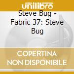 Steve Bug - Fabric 37: Steve Bug cd musicale di ARTISTI VARIVARI