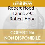 Robert Hood - Fabric 39: Robert Hood cd musicale di ARTISTI VARI