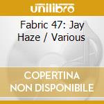 Fabric 47: Jay Haze / Various cd
