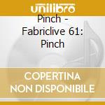 Pinch - Fabriclive 61: Pinch cd musicale di Artisti Vari