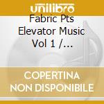 Fabric Pts Elevator Music Vol 1 / Various cd musicale di Artisti Vari