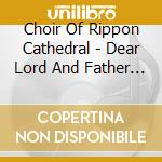 Choir Of Rippon Cathedral - Dear Lord And Father - Favouri cd musicale di Choir Of Rippon Cathedral