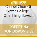 Chapel Choir Of Exeter College - One Thing Have I Desired cd musicale di Chapel Choir Of Exeter College