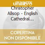 Christopher Allsop - English Cathedral Series Vol Xviii cd musicale di Christopher Allsop