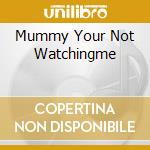 Mummy Your Not Watchingme cd