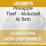Pineapple Thief - Abducted At Birth cd musicale