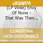 (LP Vinile) Envy Of None - That Was Then This Is Now lp vinile