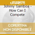 Johnny Gamboa - How Can I Compete cd