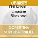 Phil Kelsall - Imagine Blackpool cd
