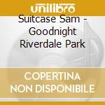 Suitcase Sam - Goodnight Riverdale Park cd musicale