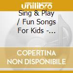 Sing & Play / Fun Songs For Kids - Sing & Play / Fun Songs For Kids cd musicale di Sing & Play / Fun Songs For Kids
