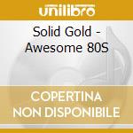 Solid Gold - Awesome 80S cd musicale