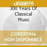 300 Years Of Classical Music cd musicale