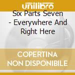 Six Parts Seven - Everywhere And Right Here cd musicale di SIX PARTS SEVEN