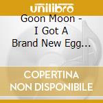 Goon Moon - I Got A Brand New Egg Layin'machine cd musicale di Moon Goon