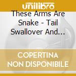 These Arms Are Snake - Tail Swallover And Dove cd musicale di THESE ARMS ARE SNAKES