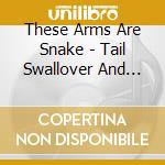These Arms Are Snake - Tail Swallover And Dove cd